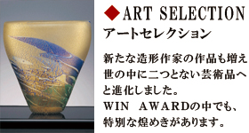 ARTSELECTION　アートセレクション　新たな造形作家の作品も増え世の中に二つとない芸術品へと進化しました。WINAWARDの中でも、特別な煌めきがあります。