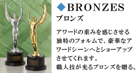 BRONZES　ブロンズ　アワードの重みを感じさせる独特のフォルムで、号かなアワードシーンへとショーアップさせてくれます。職人技が光るブロンズを贈る。