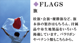 FLAGS　旗　校旗・会旗・優勝旗など、旗本体の製作はもちろん、付属品や生地製品をいろいろ掲載しています。バラリボンやペナント類もこちらから。