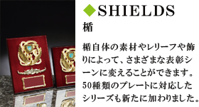 SHIELDS　楯　楯自体の素材やレリーフや飾りによって、さまざまな表彰シーンに変えることができます。５０種類のプレートに対応したシリーズも新たに加わりました。