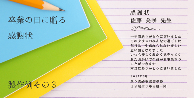 「卒業祝い」製作例その３　卒業の日に贈る感謝状　感謝状　一年間ありがとうございました このクラスのみんなで過ごした 毎日は一生忘れられない楽しい 思い出となりました いつも優しく温かく見守ってく れたおかげで全員が無事巣立つ ことができます 本当にありがとうございました
